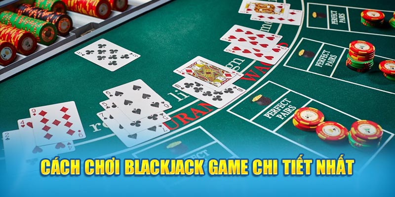 Cách chơi Blackjack Game chi tiết nhất